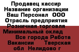 Продавец-кассир › Название организации ­ Ваш Персонал, ООО › Отрасль предприятия ­ Розничная торговля › Минимальный оклад ­ 39 000 - Все города Работа » Вакансии   . Тверская обл.,Нелидово г.